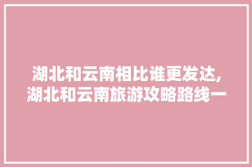 湖北和云南相比谁更发达,湖北和云南旅游攻略路线一样吗 湖北和云南相比谁更发达,湖北和云南旅游攻略路线一样吗 教育法律