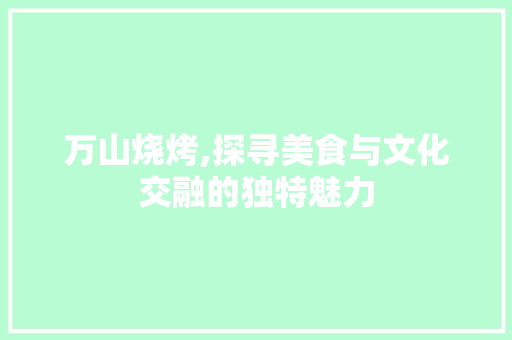 万山烧烤,探寻美食与文化交融的独特魅力