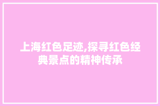 上海红色足迹,探寻红色经典景点的精神传承 时尚穿搭