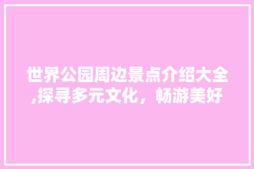 世界公园周边景点介绍大全,探寻多元文化，畅游美好时光