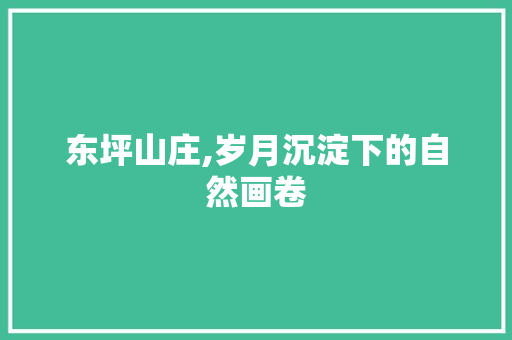 东坪山庄,岁月沉淀下的自然画卷