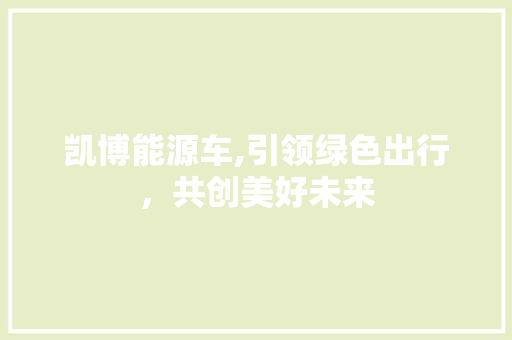 凯博能源车,引领绿色出行，共创美好未来 汽车常识