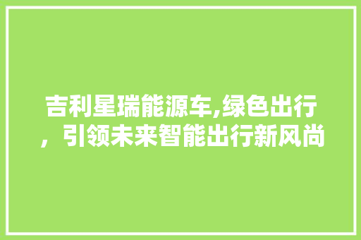 吉利星瑞能源车,绿色出行，引领未来智能出行新风尚 教育法律
