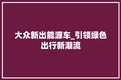 大众新出能源车_引领绿色出行新潮流
