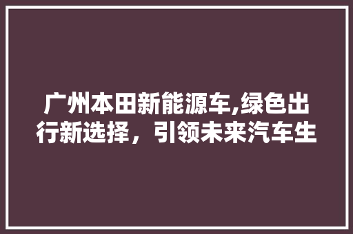 广州本田新能源车,绿色出行新选择，引领未来汽车生活
