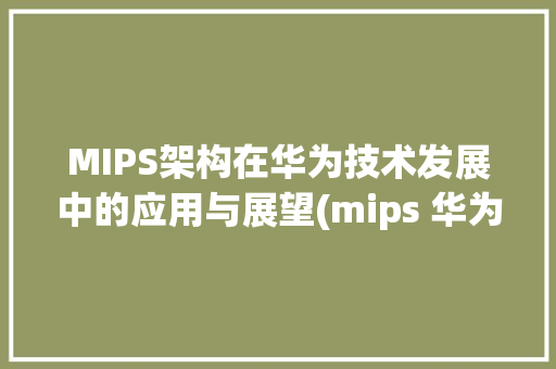 MIPS架构在华为技术发展中的应用与展望(mips 华为) 手机电脑
