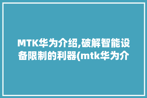 MTK华为介绍,破解智能设备限制的利器(mtk华为介绍) 手机电脑