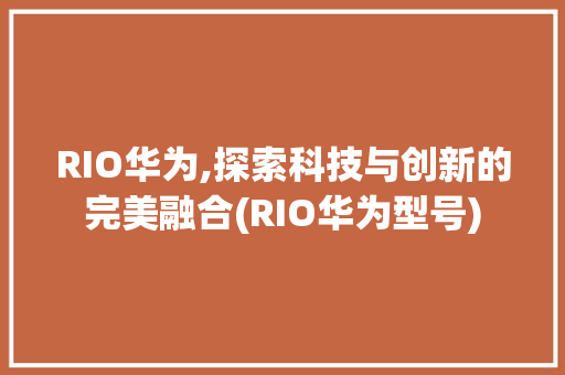 RIO华为,探索科技与创新的完美融合(RIO华为型号) 手机电脑