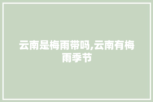 云南是梅雨带吗,云南有梅雨季节 云南是梅雨带吗,云南有梅雨季节 教育法律