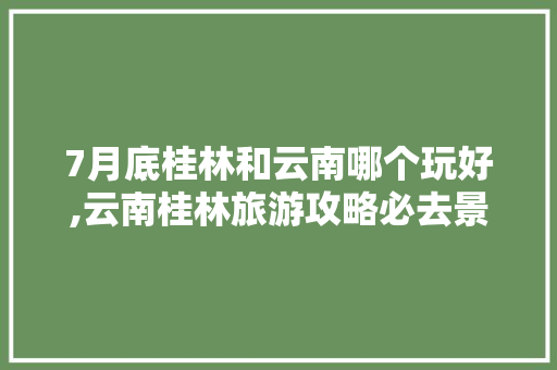 7月底桂林和云南哪个玩好,云南桂林旅游攻略必去景点 7月底桂林和云南哪个玩好,云南桂林旅游攻略必去景点 时尚穿搭