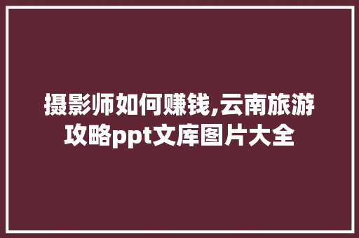 摄影师如何赚钱,云南旅游攻略ppt文库图片大全 摄影师如何赚钱,云南旅游攻略ppt文库图片大全 时尚穿搭