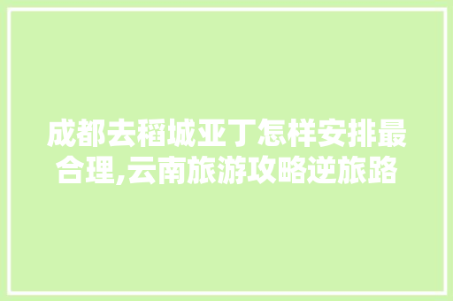 成都去稻城亚丁怎样安排最合理,云南旅游攻略逆旅路线 成都去稻城亚丁怎样安排最合理,云南旅游攻略逆旅路线 手机电脑