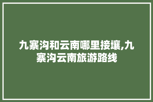 九寨沟和云南哪里接壤,九寨沟云南旅游路线 九寨沟和云南哪里接壤,九寨沟云南旅游路线 时尚穿搭
