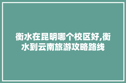 衡水在昆明哪个校区好,衡水到云南旅游攻略路线 衡水在昆明哪个校区好,衡水到云南旅游攻略路线 美食菜谱