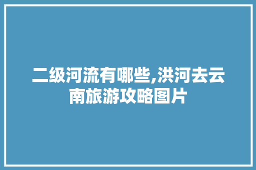 二级河流有哪些,洪河去云南旅游攻略图片 二级河流有哪些,洪河去云南旅游攻略图片 教育法律