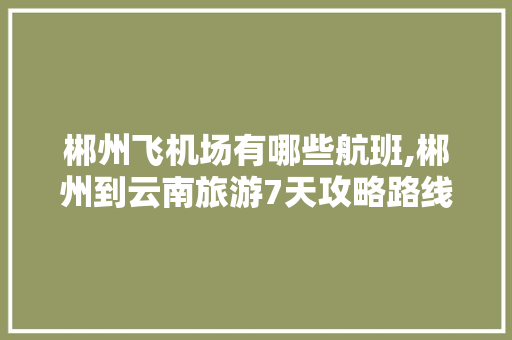郴州飞机场有哪些航班,郴州到云南旅游7天攻略路线 郴州飞机场有哪些航班,郴州到云南旅游7天攻略路线 教育法律