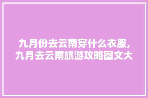 九月份去云南穿什么衣服,九月去云南旅游攻略图文大全 九月份去云南穿什么衣服,九月去云南旅游攻略图文大全 教育法律