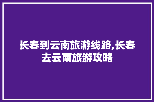 长春到云南旅游线路,长春去云南旅游攻略 长春到云南旅游线路,长春去云南旅游攻略 教育法律