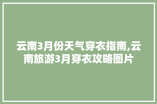 云南3月份天气穿衣指南,云南旅游3月穿衣攻略图片 云南3月份天气穿衣指南,云南旅游3月穿衣攻略图片 旅游攻略
