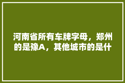 河南省所有车牌字母，郑州的是豫A，其他城市的是什么,延津到云南旅游攻略路线图 河南省所有车牌字母，郑州的是豫A，其他城市的是什么,延津到云南旅游攻略路线图 旅游攻略