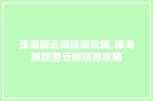 珠海到云南旅游攻略,珠海跟团游云南旅游攻略 珠海到云南旅游攻略,珠海跟团游云南旅游攻略 健康母婴