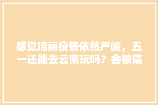 感觉瑞丽疫情依然严峻，五一还能去云南玩吗？会被隔离吗,疫情后去云南旅游攻略图 感觉瑞丽疫情依然严峻，五一还能去云南玩吗？会被隔离吗,疫情后去云南旅游攻略图 汽车常识