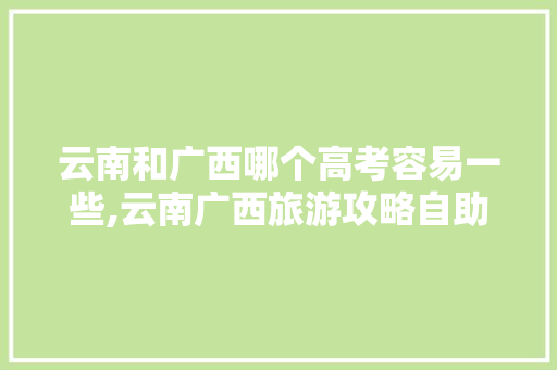 云南和广西哪个高考容易一些,云南广西旅游攻略自助游 云南和广西哪个高考容易一些,云南广西旅游攻略自助游 健康母婴