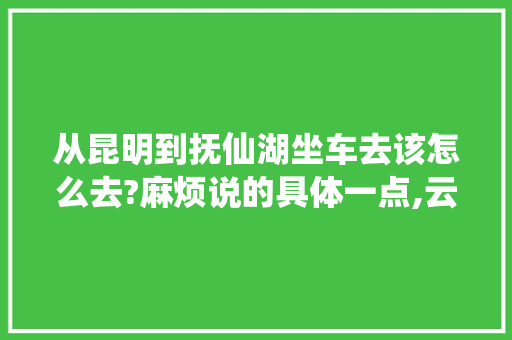 从昆明到抚仙湖坐车去该怎么去?麻烦说的具体一点,云南旅游景点坐车攻略图片 从昆明到抚仙湖坐车去该怎么去?麻烦说的具体一点,云南旅游景点坐车攻略图片 教育法律