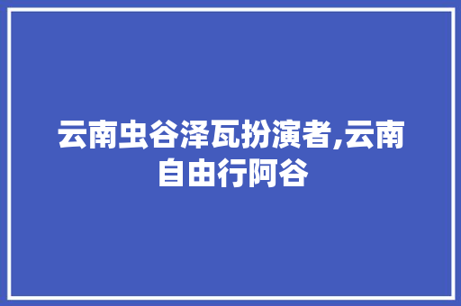 云南虫谷泽瓦扮演者,云南自由行阿谷 云南虫谷泽瓦扮演者,云南自由行阿谷 美食菜谱