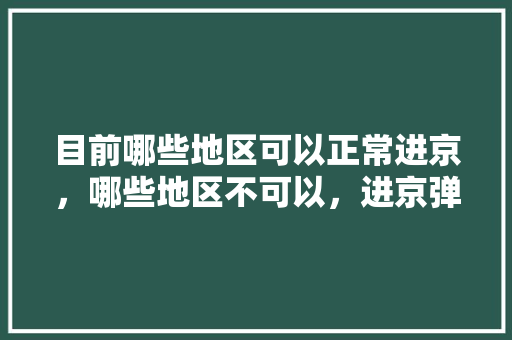 目前哪些地区可以正常进京，哪些地区不可以，进京弹窗呢,合川去云南旅游攻略路线图 目前哪些地区可以正常进京，哪些地区不可以，进京弹窗呢,合川去云南旅游攻略路线图 时尚穿搭
