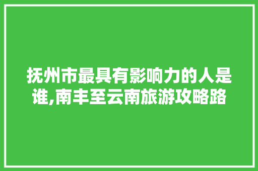 抚州市最具有影响力的人是谁,南丰至云南旅游攻略路线 抚州市最具有影响力的人是谁,南丰至云南旅游攻略路线 时尚穿搭