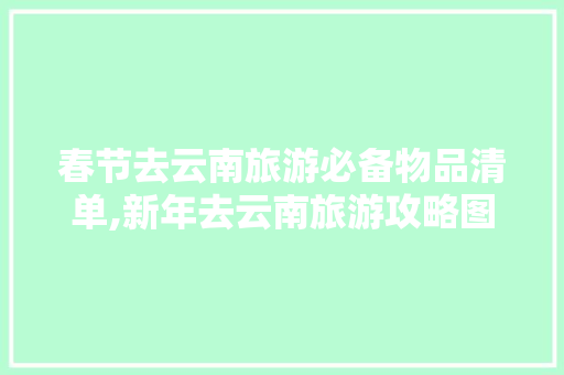 春节去云南旅游必备物品清单,新年去云南旅游攻略图 春节去云南旅游必备物品清单,新年去云南旅游攻略图 汽车常识