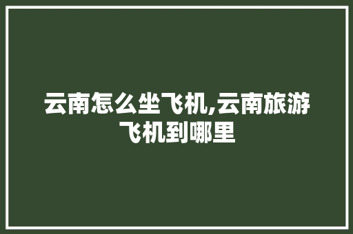 云南怎么坐飞机,云南旅游飞机到哪里 云南怎么坐飞机,云南旅游飞机到哪里 时尚穿搭