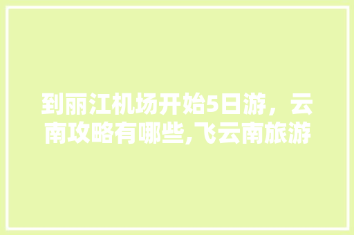 到丽江机场开始5日游，云南攻略有哪些,飞云南旅游线路攻略图片大全 到丽江机场开始5日游，云南攻略有哪些,飞云南旅游线路攻略图片大全 旅游攻略