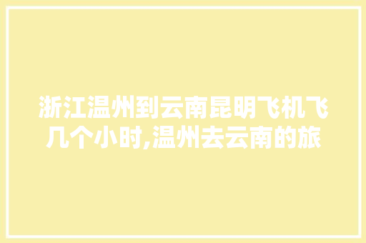 浙江温州到云南昆明飞机飞几个小时,温州去云南的旅游团 浙江温州到云南昆明飞机飞几个小时,温州去云南的旅游团 美食菜谱