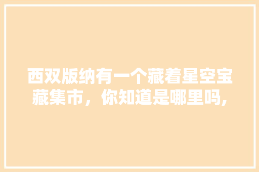西双版纳有一个藏着星空宝藏集市，你知道是哪里吗,告庄是西双版纳的哪里 西双版纳有一个藏着星空宝藏集市，你知道是哪里吗,告庄是西双版纳的哪里 教育法律