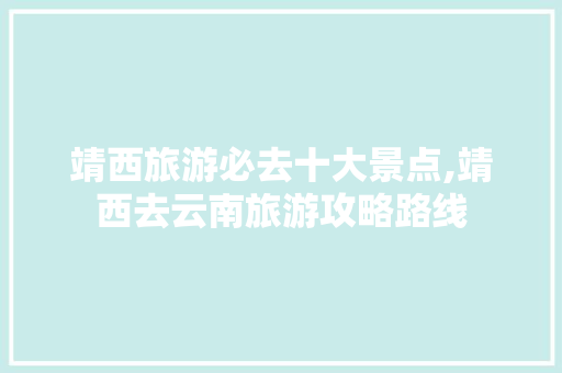 靖西旅游必去十大景点,靖西去云南旅游攻略路线 靖西旅游必去十大景点,靖西去云南旅游攻略路线 时尚穿搭
