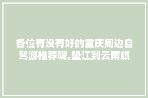 各位有没有好的重庆周边自驾游推荐呢,垫江到云南旅游攻略自驾路线 各位有没有好的重庆周边自驾游推荐呢,垫江到云南旅游攻略自驾路线 时尚穿搭