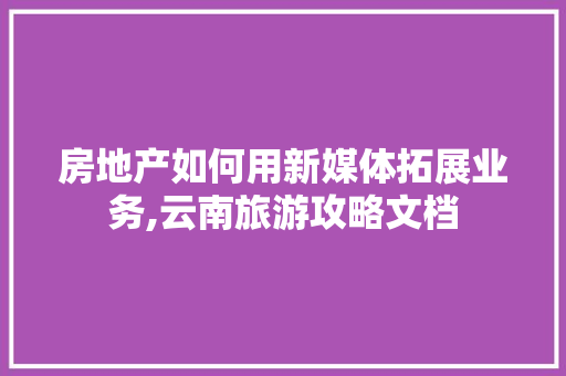 房地产如何用新媒体拓展业务,云南旅游攻略文档 房地产如何用新媒体拓展业务,云南旅游攻略文档 手机电脑