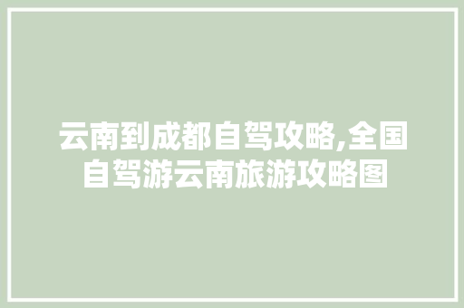 云南到成都自驾攻略,全国自驾游云南旅游攻略图 云南到成都自驾攻略,全国自驾游云南旅游攻略图 手机电脑
