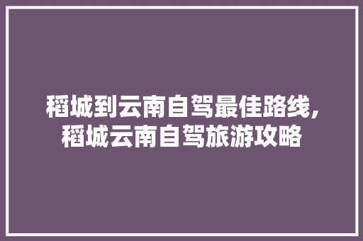 稻城到云南自驾最佳路线,稻城云南自驾旅游攻略 稻城到云南自驾最佳路线,稻城云南自驾旅游攻略 手机电脑