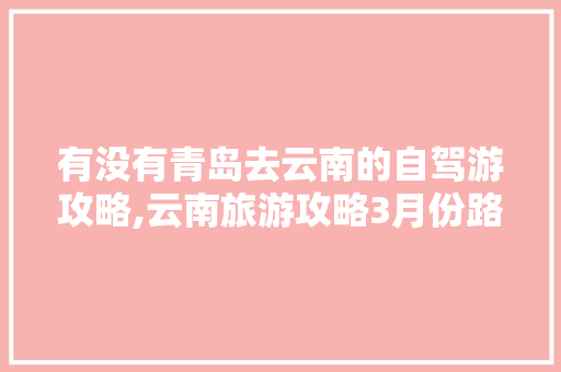 有没有青岛去云南的自驾游攻略,云南旅游攻略3月份路线图 有没有青岛去云南的自驾游攻略,云南旅游攻略3月份路线图 美食菜谱