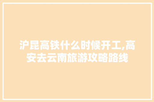 沪昆高铁什么时候开工,高安去云南旅游攻略路线 沪昆高铁什么时候开工,高安去云南旅游攻略路线 时尚穿搭
