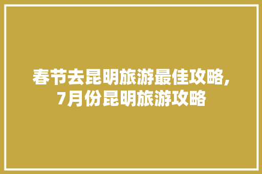 春节去昆明旅游最佳攻略,7月份昆明旅游攻略 春节去昆明旅游最佳攻略,7月份昆明旅游攻略 手机电脑