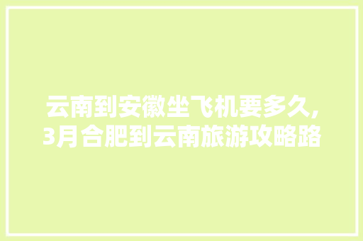 云南到安徽坐飞机要多久,3月合肥到云南旅游攻略路线 云南到安徽坐飞机要多久,3月合肥到云南旅游攻略路线 手机电脑