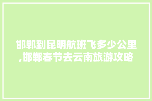 邯郸到昆明航班飞多少公里,邯郸春节去云南旅游攻略路线 邯郸到昆明航班飞多少公里,邯郸春节去云南旅游攻略路线 教育法律