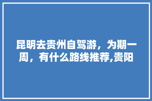 昆明去贵州自驾游，为期一周，有什么路线推荐,贵阳至云南旅游跟团攻略路线 昆明去贵州自驾游，为期一周，有什么路线推荐,贵阳至云南旅游跟团攻略路线 旅游攻略