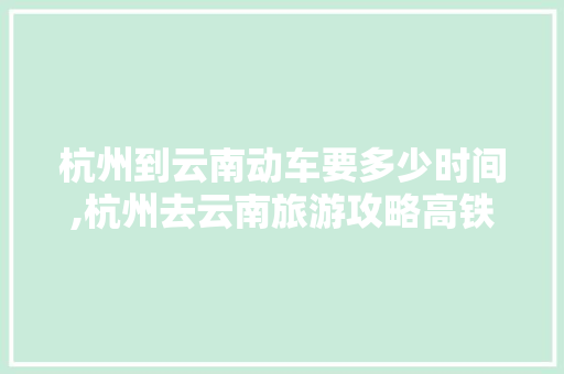 杭州到云南动车要多少时间,杭州去云南旅游攻略高铁路线 杭州到云南动车要多少时间,杭州去云南旅游攻略高铁路线 健康母婴