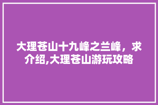 大理苍山十九峰之兰峰，求介绍,大理苍山游玩攻略 大理苍山十九峰之兰峰，求介绍,大理苍山游玩攻略 汽车常识