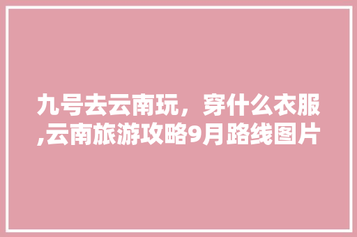 九号去云南玩，穿什么衣服,云南旅游攻略9月路线图片 九号去云南玩，穿什么衣服,云南旅游攻略9月路线图片 时尚穿搭